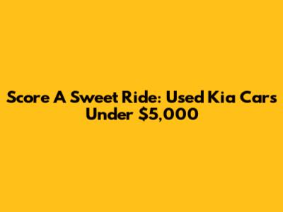 Score A Sweet Ride: Used Kia Cars Under $5,000