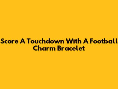 Score A Touchdown With A Football Charm Bracelet