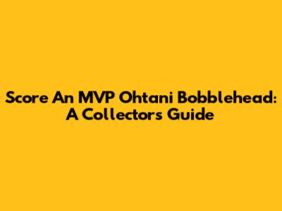 Score An MVP Ohtani Bobblehead: A Collector's Guide