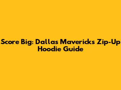 Score Big: Dallas Mavericks Zip-Up Hoodie Guide