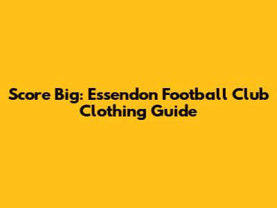 Score Big: Essendon Football Club Clothing Guide