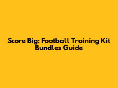 Score Big: Football Training Kit Bundles Guide