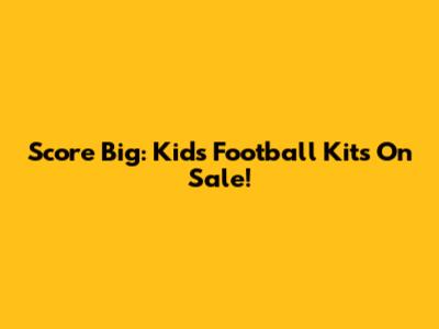 Score Big: Kids' Football Kits On Sale!