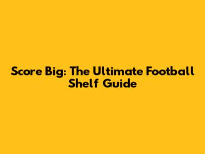 Score Big: The Ultimate Football Shelf Guide