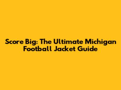 Score Big: The Ultimate Michigan Football Jacket Guide