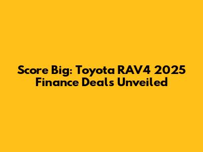 Score Big: Toyota RAV4 2025 Finance Deals Unveiled
