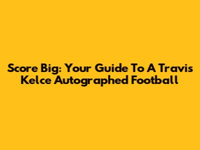 Score Big: Your Guide To A Travis Kelce Autographed Football
