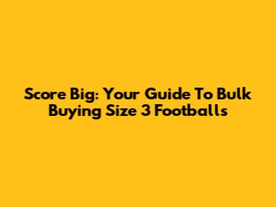 Score Big: Your Guide To Bulk Buying Size 3 Footballs