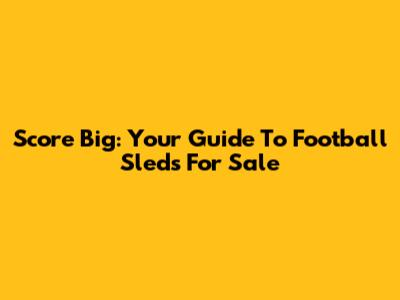 Score Big: Your Guide To Football Sleds For Sale