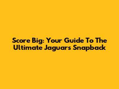 Score Big: Your Guide To The Ultimate Jaguars Snapback