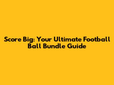 Score Big: Your Ultimate Football Ball Bundle Guide
