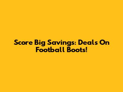 Score Big Savings: Deals On Football Boots!