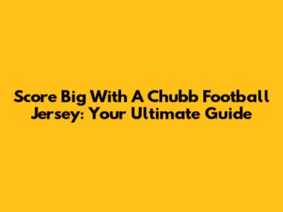 Score Big With A Chubb Football Jersey: Your Ultimate Guide
