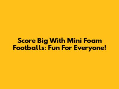 Score Big With Mini Foam Footballs: Fun For Everyone!