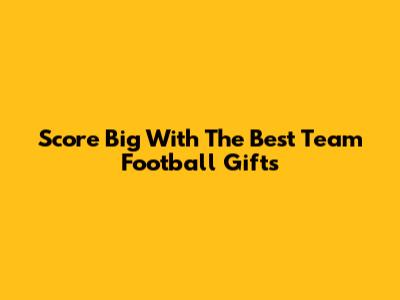 Score Big With The Best Team Football Gifts