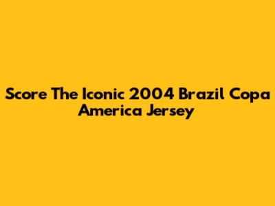 Score The Iconic 2004 Brazil Copa America Jersey