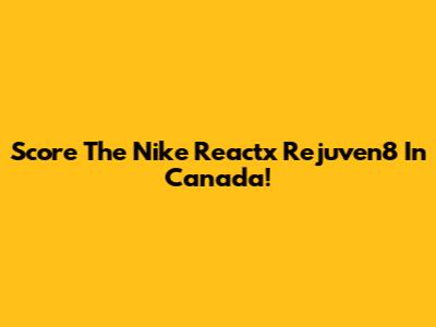 Score The Nike Reactx Rejuven8 In Canada!