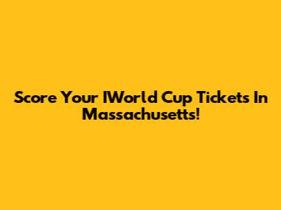 Score Your IWorld Cup Tickets In Massachusetts!