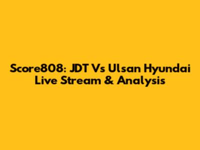 Score808: JDT Vs Ulsan Hyundai Live Stream & Analysis