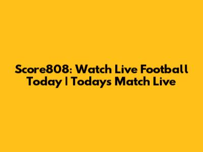 Score808: Watch Live Football Today | Today's Match Live