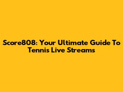 Score808: Your Ultimate Guide To Tennis Live Streams