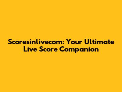 Scoresinlivecom: Your Ultimate Live Score Companion