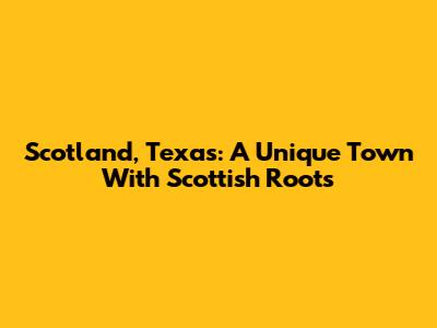 Scotland, Texas: A Unique Town With Scottish Roots