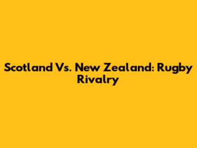 Scotland Vs. New Zealand: Rugby Rivalry