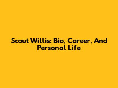 Scout Willis: Bio, Career, And Personal Life