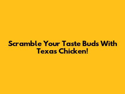 Scramble Your Taste Buds With Texas Chicken!