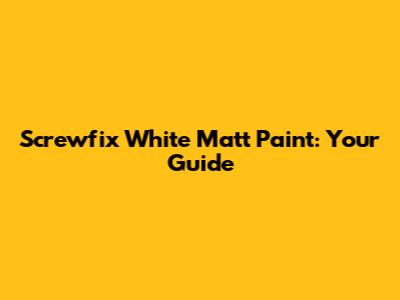Screwfix White Matt Paint: Your Guide