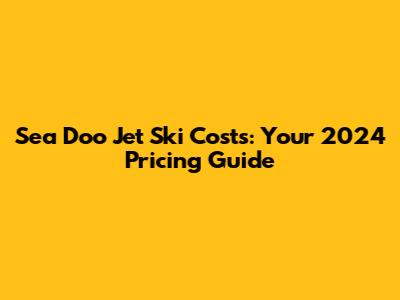 Sea Doo Jet Ski Costs: Your 2024 Pricing Guide