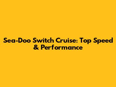 Sea-Doo Switch Cruise: Top Speed & Performance