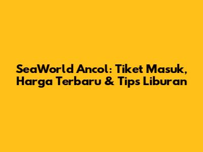 SeaWorld Ancol: Tiket Masuk, Harga Terbaru & Tips Liburan