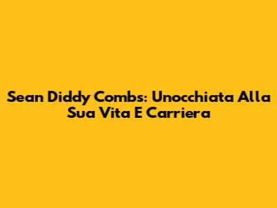 Sean 'Diddy' Combs: Un'occhiata Alla Sua Vita E Carriera