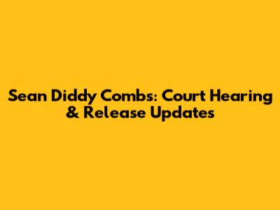 Sean Diddy Combs: Court Hearing & Release Updates
