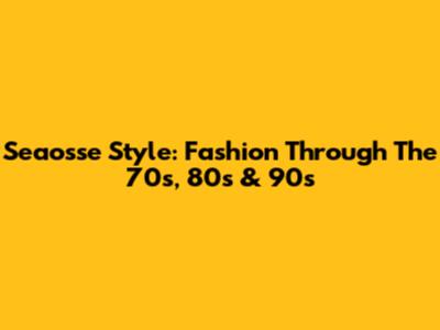 Seaosse Style: Fashion Through The 70s, 80s & 90s