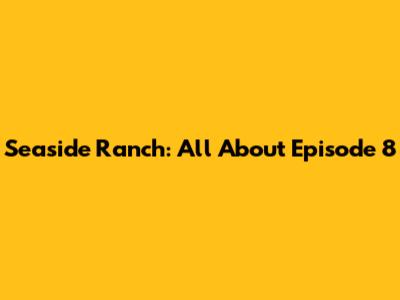 Seaside Ranch: All About Episode 8