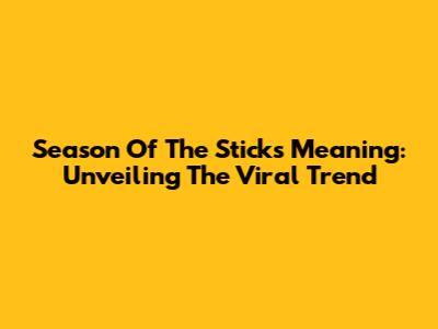 Season Of The Sticks Meaning: Unveiling The Viral Trend