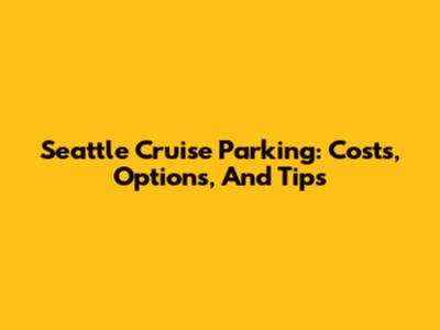 Seattle Cruise Parking: Costs, Options, And Tips
