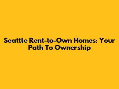 Seattle Rent-to-Own Homes: Your Path To Ownership