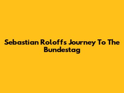 Sebastian Roloff's Journey To The Bundestag