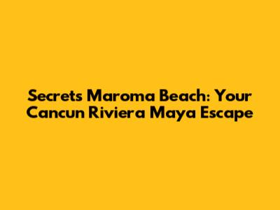 Secrets Maroma Beach: Your Cancun Riviera Maya Escape