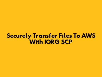 Securely Transfer Files To AWS With IORG SCP