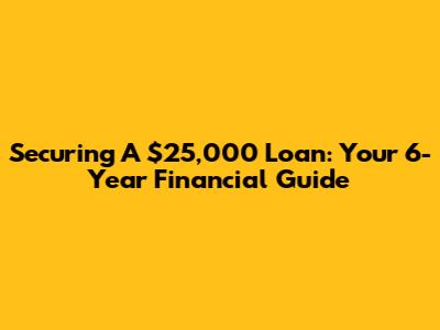 Securing A $25,000 Loan: Your 6-Year Financial Guide