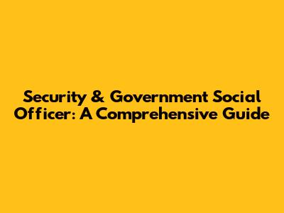 Security & Government Social Officer: A Comprehensive Guide