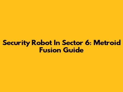 Security Robot In Sector 6: Metroid Fusion Guide