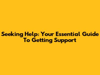 Seeking Help: Your Essential Guide To Getting Support