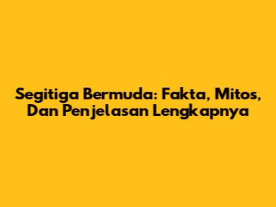 Segitiga Bermuda: Fakta, Mitos, Dan Penjelasan Lengkapnya