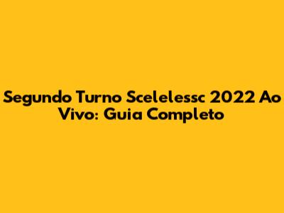 Segundo Turno Scelelessc 2022 Ao Vivo: Guia Completo